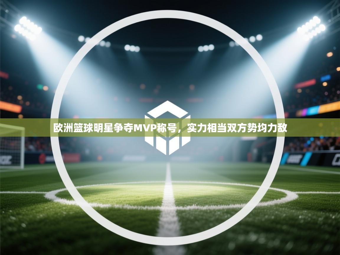 欧洲篮球明星争夺MVP称号,实力相当双方势均力敌 第2张